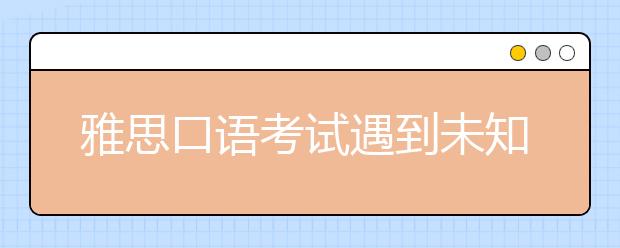 雅思口语考试遇到未知情况如何解答