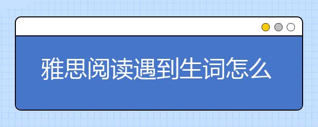 雅思阅读遇到生词怎么办