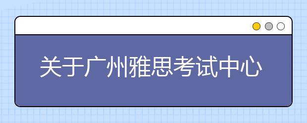 关于广州雅思考试中心口语考试楼变更的通知