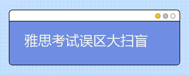 雅思考试误区大扫盲 避免进入学习误区