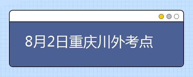 8月2日重庆川外考点雅思口语考试时间提前