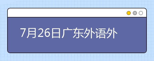 7月26日广东外语外贸大学雅思口语考试时间提前