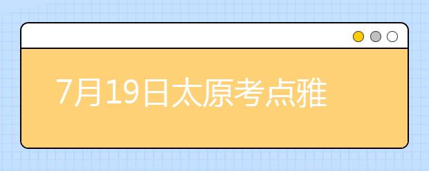 7月19日太原考点雅思口语考试时间提前