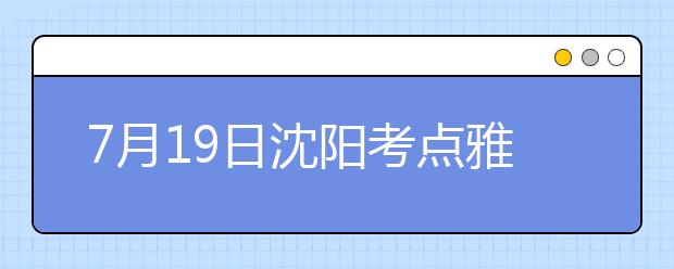 7月19日沈阳考点雅思口语考试时间提前