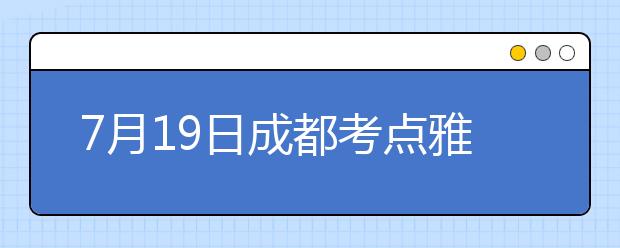 7月19日成都考点雅思口语考试时间提前