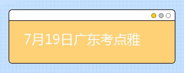 7月19日广东考点雅思口语考试时间提前