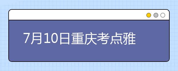 7月10日重庆考点雅思口语考试时间提前