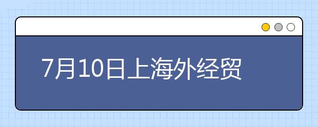 7月10日上海外经贸雅思口语考试时间提前