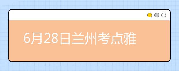 6月28日兰州考点雅思口语考试时间提前