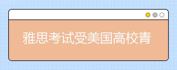 雅思考试受美国高校青睐 认可度呈增长趋势