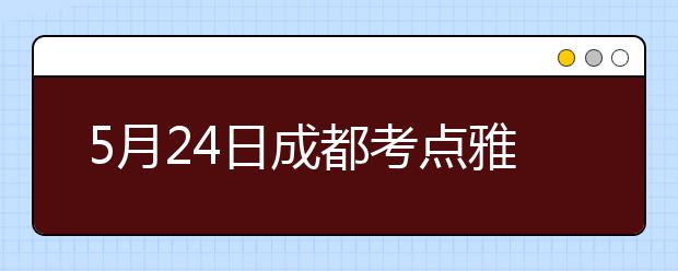 5月24日成都考点雅思口语考试时间提前