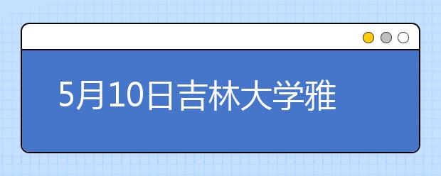 5月10日吉林大学雅思口语考试时间提前