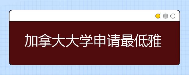 加拿大大学申请最低雅思成绩要求