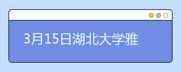 3月15日湖北大学雅思口语考试时间提前