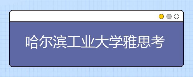 哈尔滨工业大学雅思考点正式成立 揭牌仪式在校举行