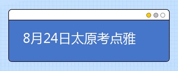 8月24日太原考点雅思口语考试时间提前