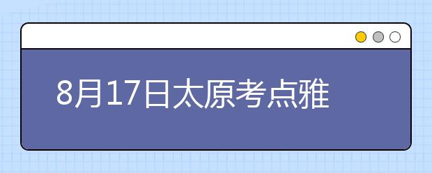 8月17日太原考点雅思口语考试时间提前