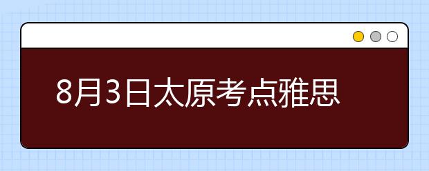 8月3日太原考点雅思口语考试时间提前