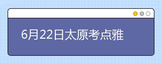 6月22日太原考点雅思口语考试时间提前