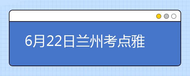 6月22日兰州考点雅思口语考试时间提前