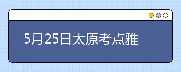 5月25日太原考点雅思口语考试时间提前