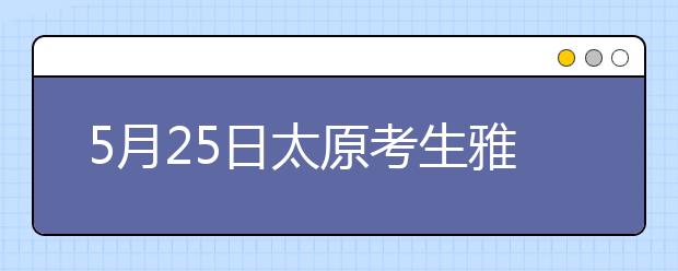 5月25日太原考生雅思口语时间变更