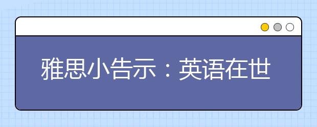 雅思小告示：英语在世界各国的地位