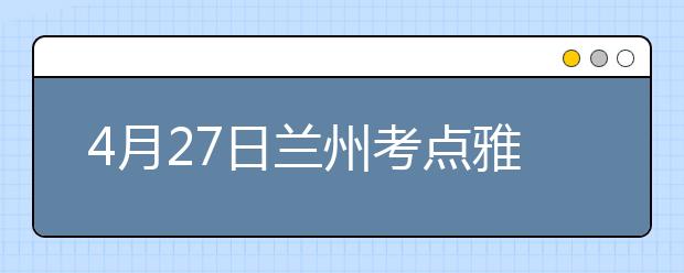 4月27日兰州考点雅思口语考试时间提前