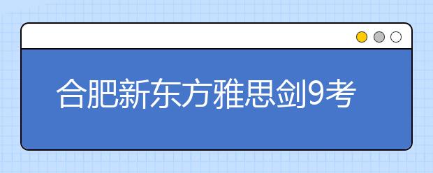 合肥新东方雅思剑9考情发布会报道