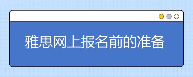 雅思网上报名前的准备工作