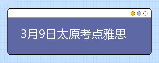 3月9日太原考点雅思口语考试时间提前