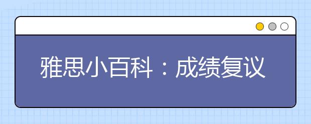 雅思小百科：成绩复议过程中我还能使用我的成绩吗?