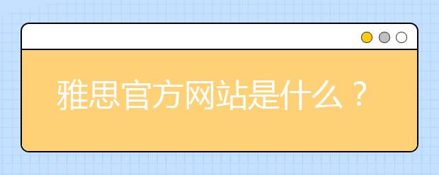 雅思官方网站是什么？