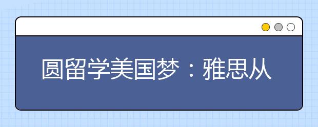 圆留学美国梦：雅思从平均5分到作文7分（平均6）