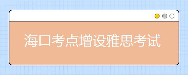 海口考点增设雅思考试：7月9日、8月27日