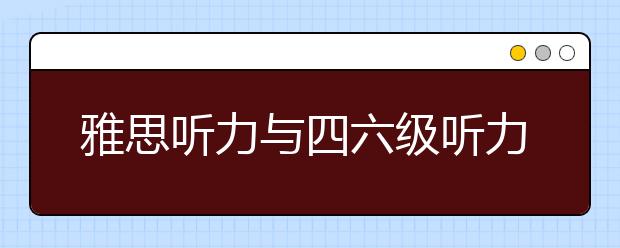 雅思听力与四六级听力有哪些不同