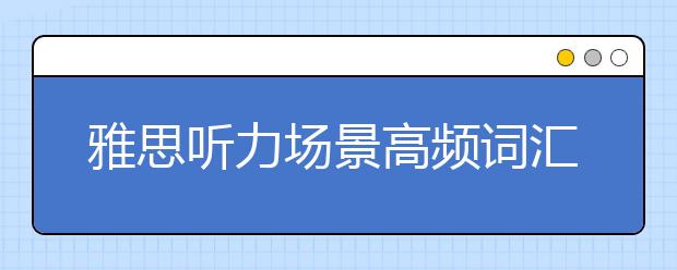 雅思听力场景高频词汇--工作流程场景