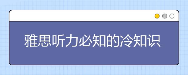 雅思听力必知的冷知识点