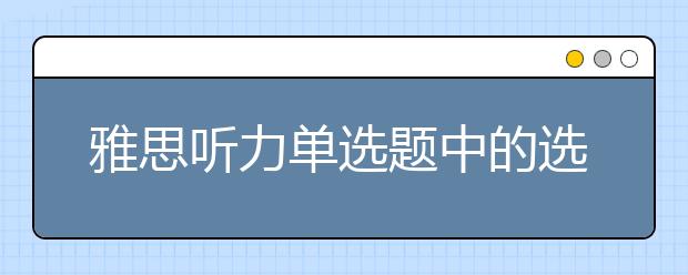 雅思听力单选题中的选项特征介绍