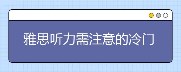 雅思听力需注意的冷门知识点盘点