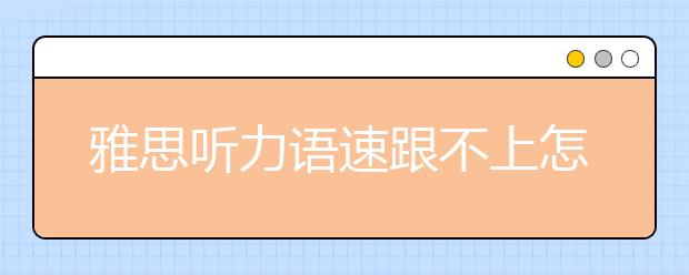 雅思听力语速跟不上怎么办