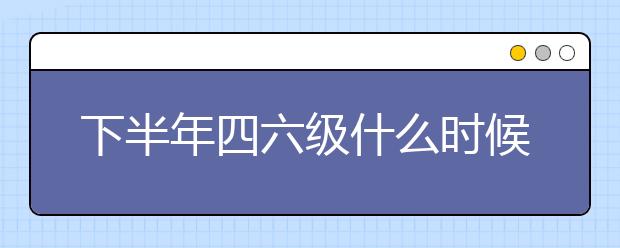 下半年四六级什么时候考试