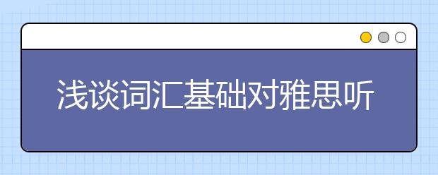 浅谈词汇基础对雅思听力备考的重要性