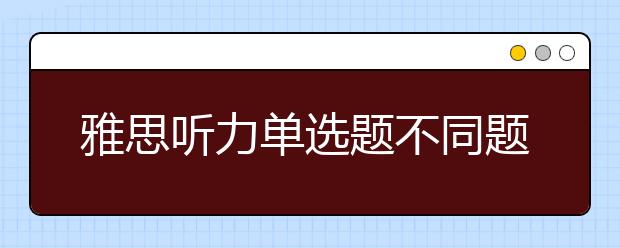 雅思听力单选题不同题型的解题技巧