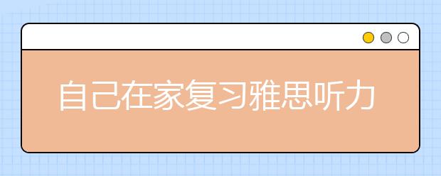 自己在家复习雅思听力的学习计划