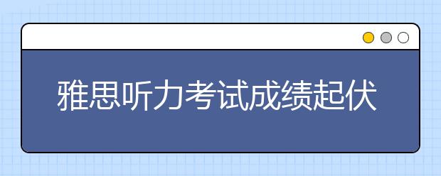 雅思听力考试成绩起伏大是什么原因？