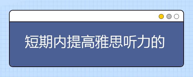 短期内提高雅思听力的备考建议