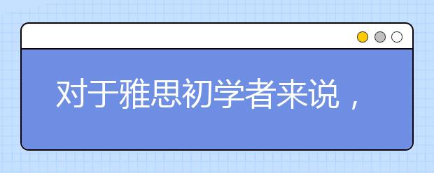 对于雅思初学者来说，怎么学习雅思听力?