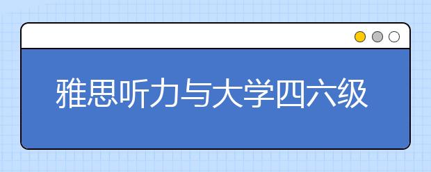 雅思听力与大学四六级听力的区别