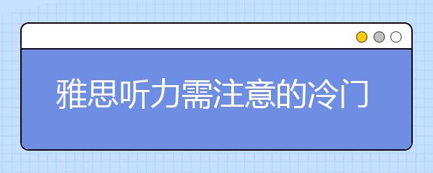 雅思听力需注意的冷门知识点